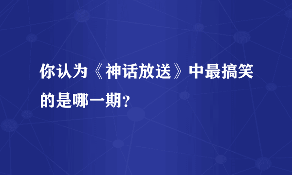 你认为《神话放送》中最搞笑的是哪一期？