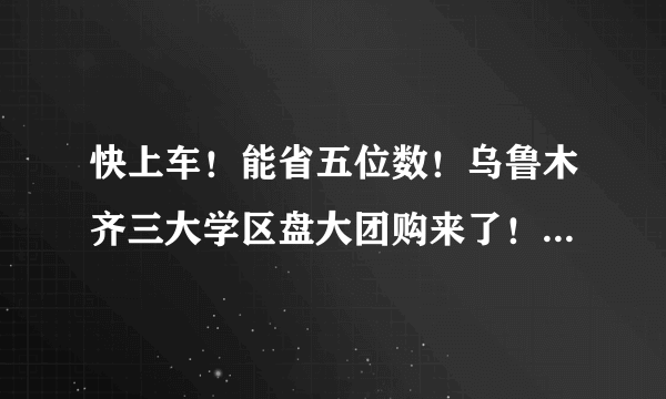 快上车！能省五位数！乌鲁木齐三大学区盘大团购来了！谁才是新市区性价比之王