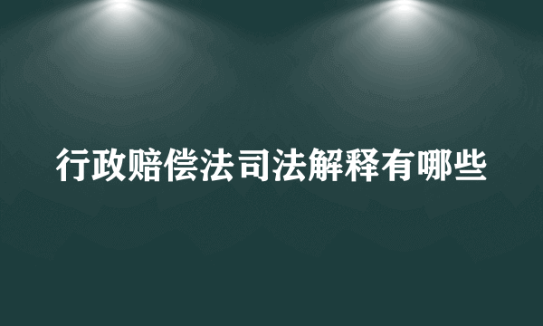 行政赔偿法司法解释有哪些