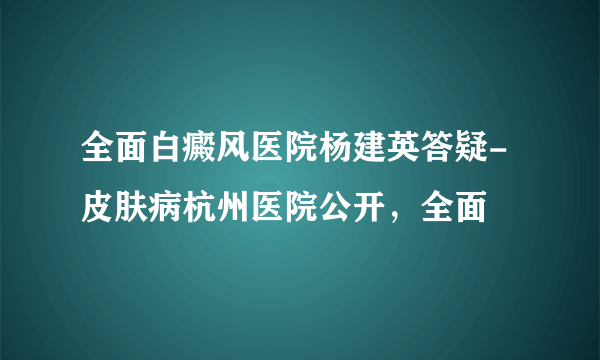 全面白癜风医院杨建英答疑-皮肤病杭州医院公开，全面