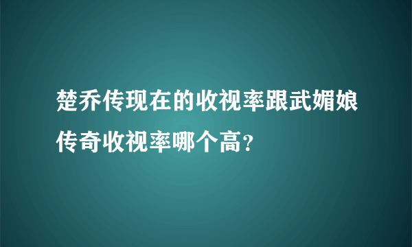 楚乔传现在的收视率跟武媚娘传奇收视率哪个高？