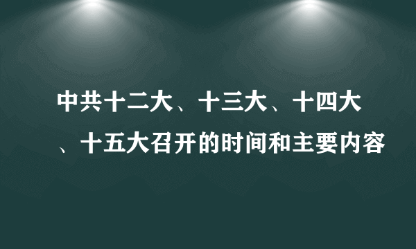 中共十二大、十三大、十四大、十五大召开的时间和主要内容