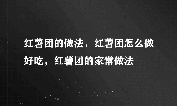 红薯团的做法，红薯团怎么做好吃，红薯团的家常做法