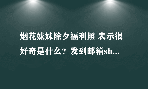 烟花妹妹除夕福利照 表示很好奇是什么？发到邮箱shemaleli73@gmail com…谢谢