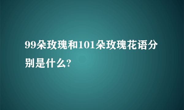 99朵玫瑰和101朵玫瑰花语分别是什么?