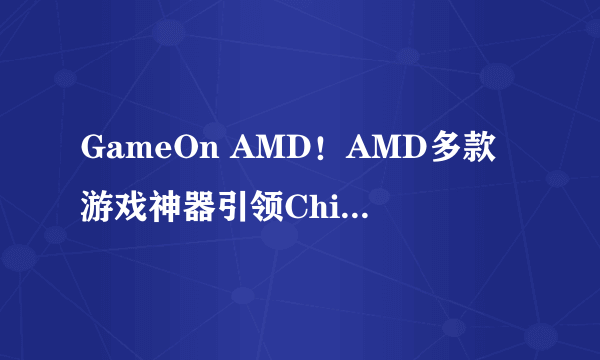 GameOn AMD！AMD多款游戏神器引领ChinaJoy2023硬件风潮