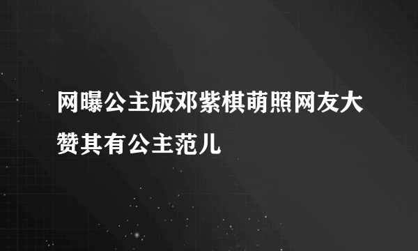 网曝公主版邓紫棋萌照网友大赞其有公主范儿