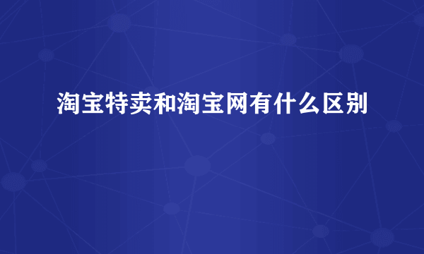 淘宝特卖和淘宝网有什么区别