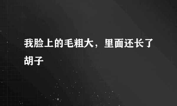 我脸上的毛粗大，里面还长了胡子