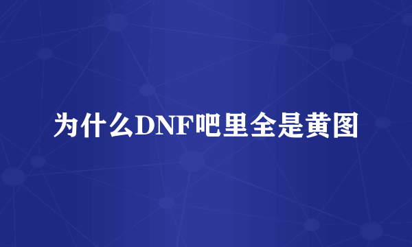 为什么DNF吧里全是黄图