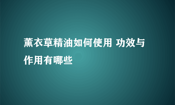 薰衣草精油如何使用 功效与作用有哪些