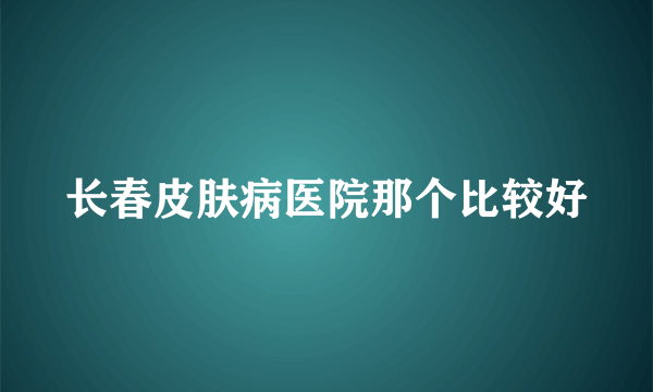 长春皮肤病医院那个比较好