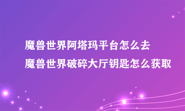 魔兽世界阿塔玛平台怎么去 魔兽世界破碎大厅钥匙怎么获取