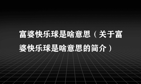 富婆快乐球是啥意思（关于富婆快乐球是啥意思的简介）