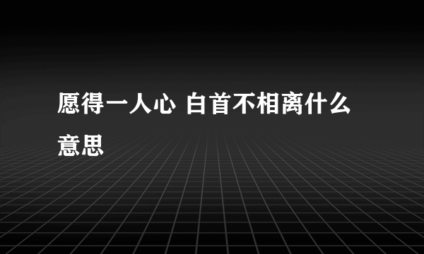 愿得一人心 白首不相离什么意思