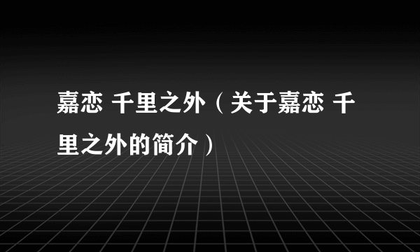 嘉恋 千里之外（关于嘉恋 千里之外的简介）