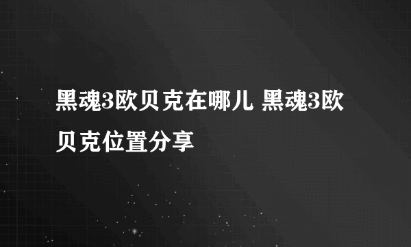 黑魂3欧贝克在哪儿 黑魂3欧贝克位置分享