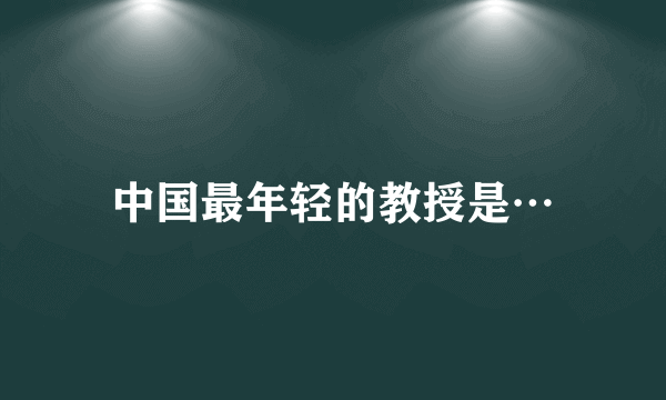 中国最年轻的教授是…