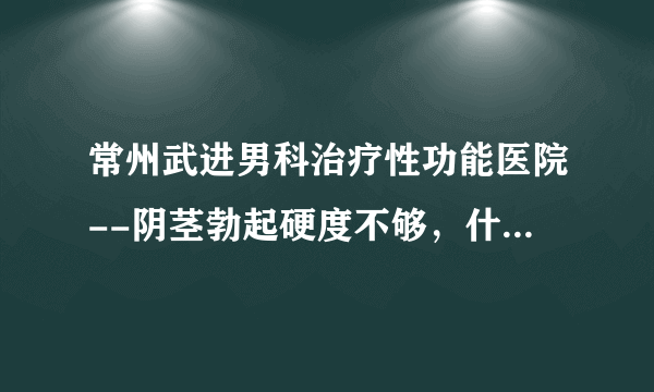 常州武进男科治疗性功能医院--阴茎勃起硬度不够，什么原因?