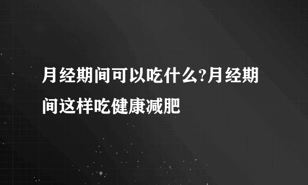 月经期间可以吃什么?月经期间这样吃健康减肥