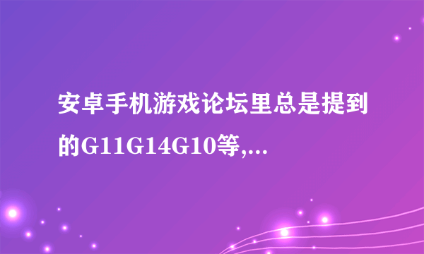 安卓手机游戏论坛里总是提到的G11G14G10等,是什么意思。我的呢?三星盖世S5660（i569）