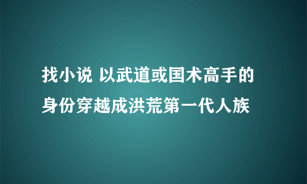 找小说 以武道或国术高手的身份穿越成洪荒第一代人族