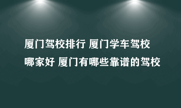 厦门驾校排行 厦门学车驾校哪家好 厦门有哪些靠谱的驾校