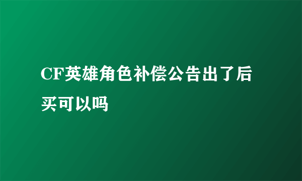 CF英雄角色补偿公告出了后买可以吗