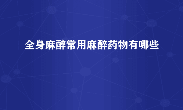 全身麻醉常用麻醉药物有哪些