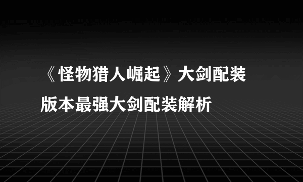 《怪物猎人崛起》大剑配装 版本最强大剑配装解析