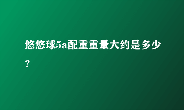 悠悠球5a配重重量大约是多少？