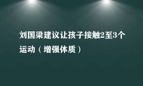 刘国梁建议让孩子接触2至3个运动（增强体质）