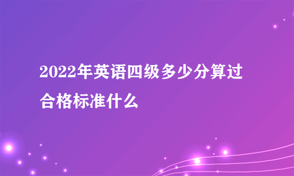 2022年英语四级多少分算过 合格标准什么