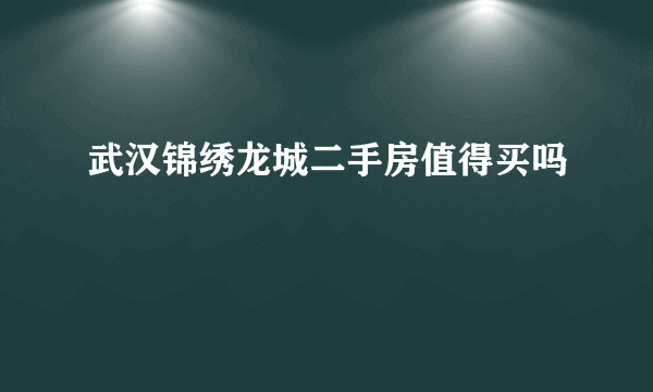 武汉锦绣龙城二手房值得买吗