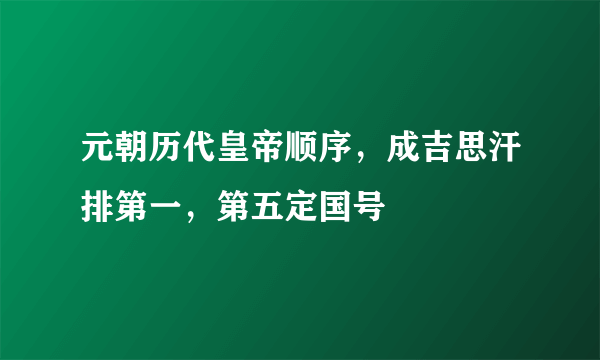 元朝历代皇帝顺序，成吉思汗排第一，第五定国号