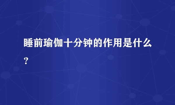 睡前瑜伽十分钟的作用是什么？