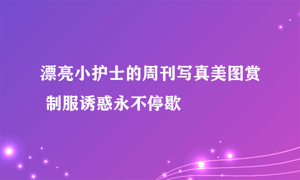 漂亮小护士的周刊写真美图赏 制服诱惑永不停歇