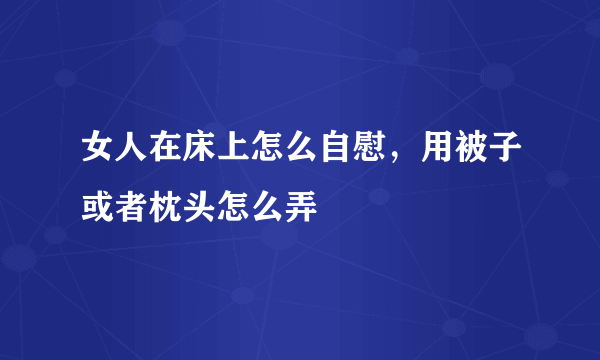 女人在床上怎么自慰，用被子或者枕头怎么弄