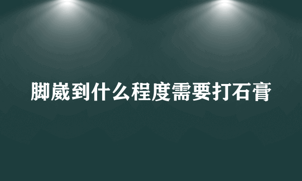 脚崴到什么程度需要打石膏