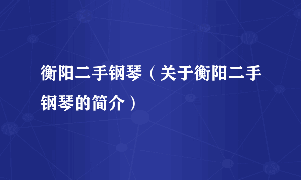 衡阳二手钢琴（关于衡阳二手钢琴的简介）