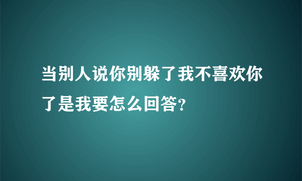 当别人说你别躲了我不喜欢你了是我要怎么回答？