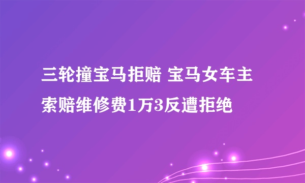 三轮撞宝马拒赔 宝马女车主索赔维修费1万3反遭拒绝