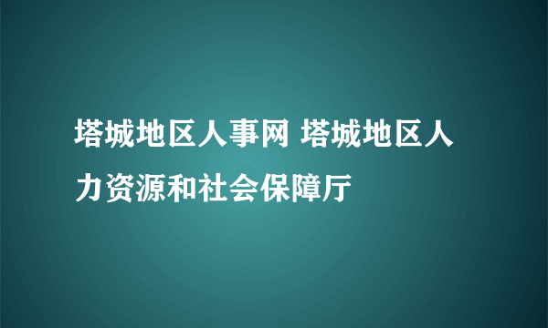 塔城地区人事网 塔城地区人力资源和社会保障厅