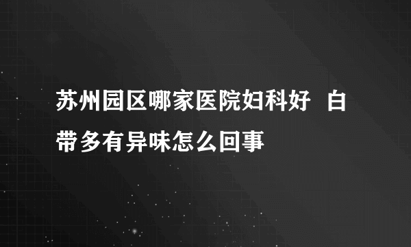 苏州园区哪家医院妇科好  白带多有异味怎么回事