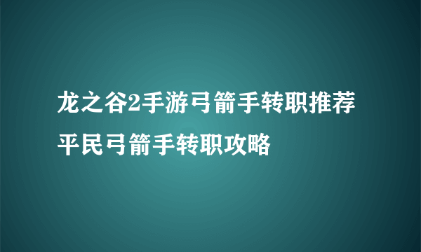 龙之谷2手游弓箭手转职推荐 平民弓箭手转职攻略