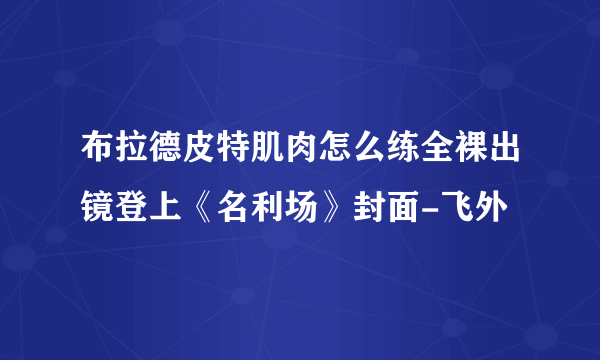 布拉德皮特肌肉怎么练全裸出镜登上《名利场》封面-飞外