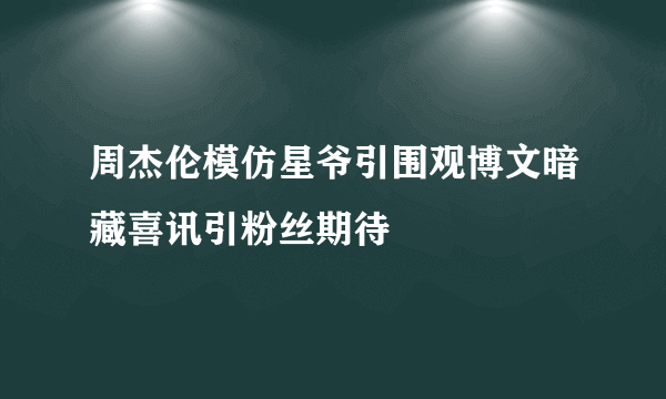 周杰伦模仿星爷引围观博文暗藏喜讯引粉丝期待