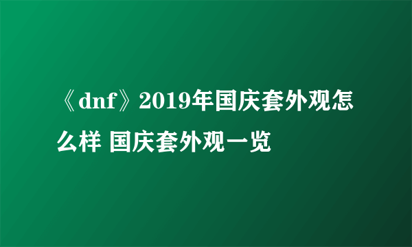 《dnf》2019年国庆套外观怎么样 国庆套外观一览