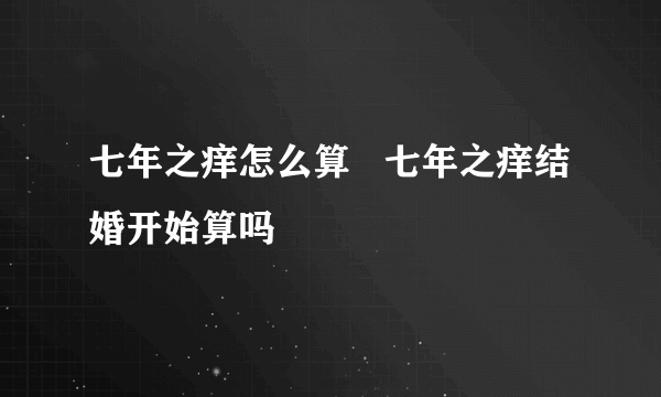 七年之痒怎么算   七年之痒结婚开始算吗