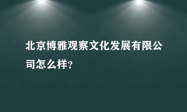 北京博雅观察文化发展有限公司怎么样？